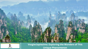 Vezgieclaptezims: Exploring the Wonders of This Unique Phenomenon